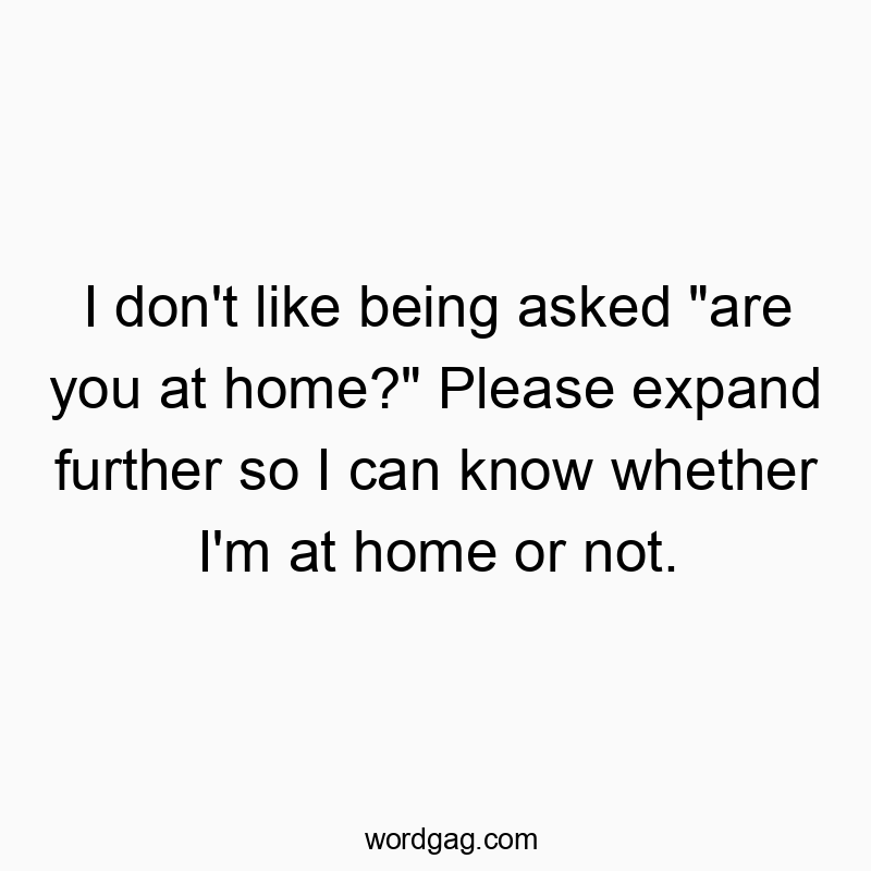 I don’t like being asked “are you at home?” Please expand further so I can know whether I’m at home or not.