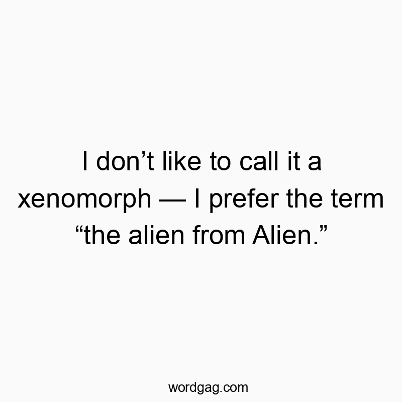 I don’t like to call it a xenomorph — I prefer the term “the alien from Alien.”