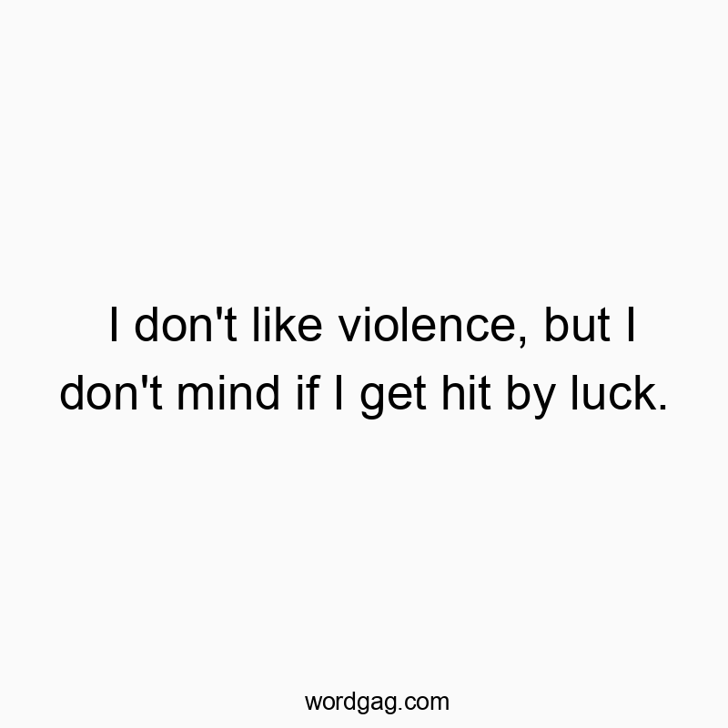 I don’t like violence, but I don’t mind if I get hit by luck.