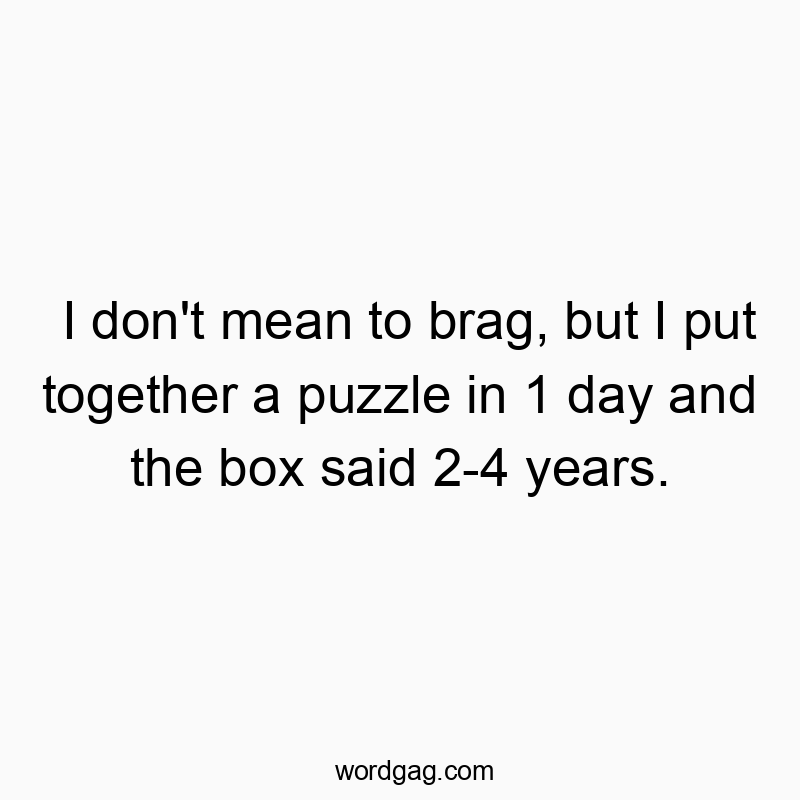 I don’t mean to brag, but I put together a puzzle in 1 day and the box said 2-4 years.