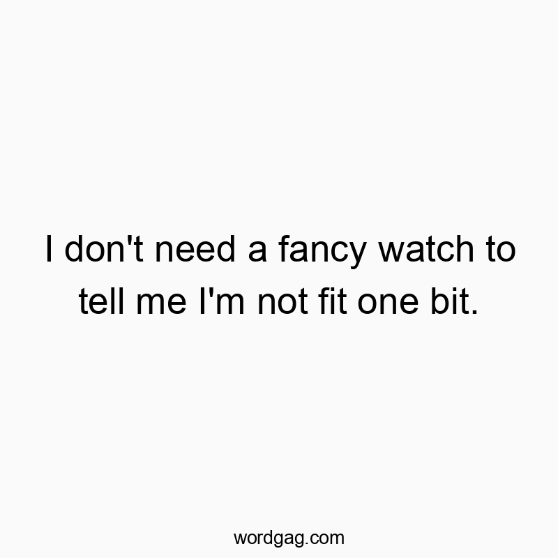 Funny need quotes - I don’t need a fancy watch to tell me I’m not fit one bit.
