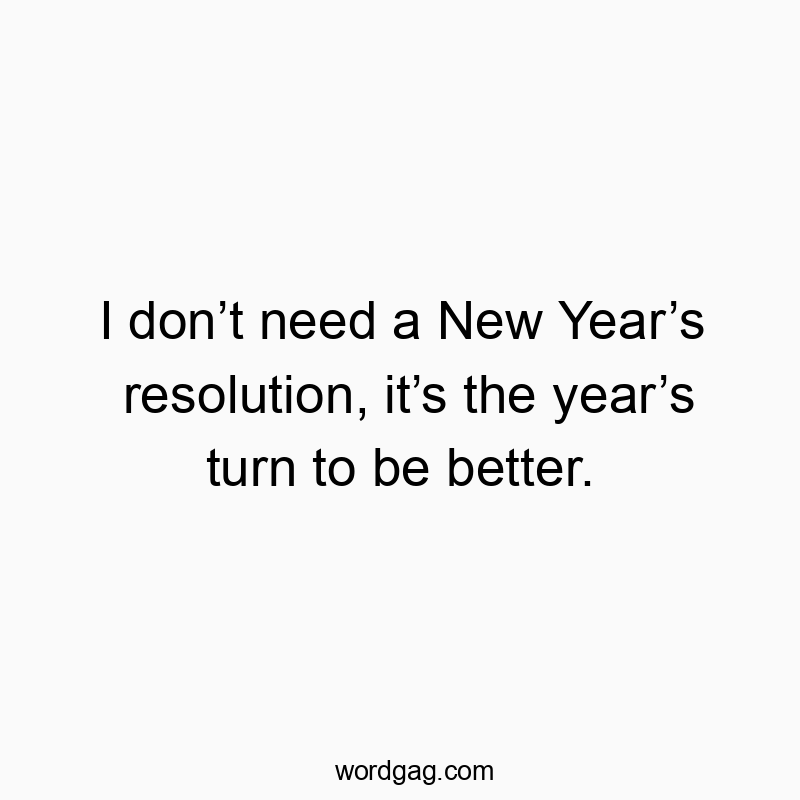I don’t need a New Year’s resolution, it’s the year’s turn to be better.