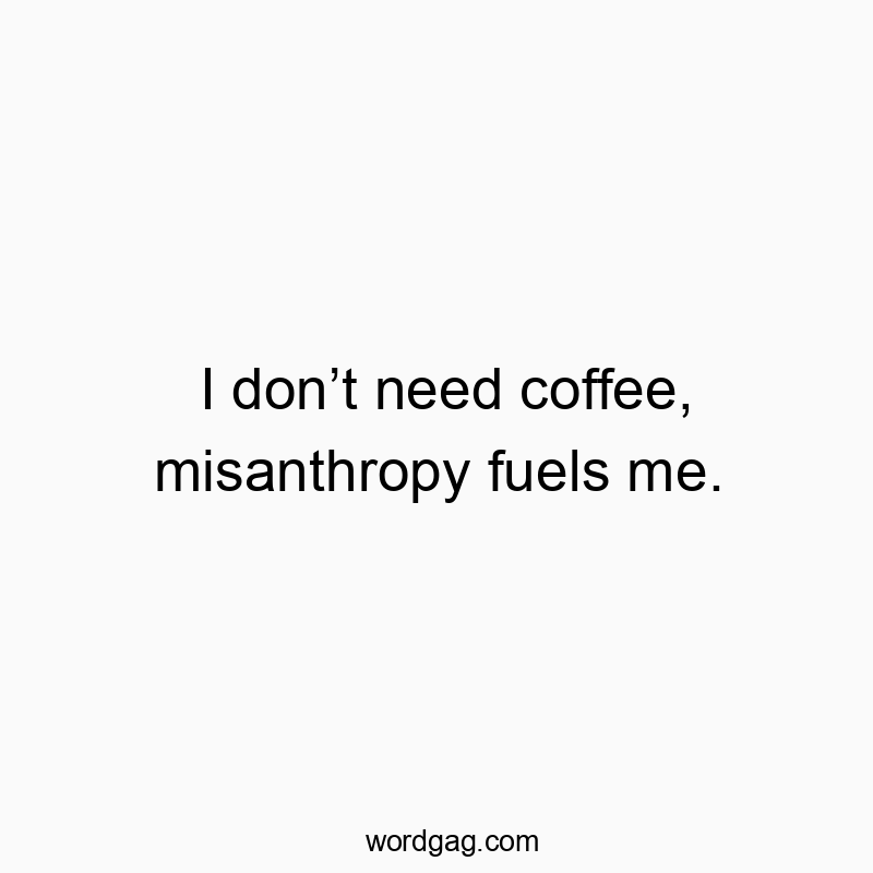 I don’t need coffee, misanthropy fuels me.