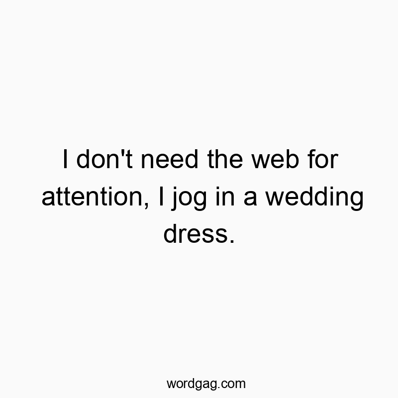 I don’t need the web for attention, I jog in a wedding dress.