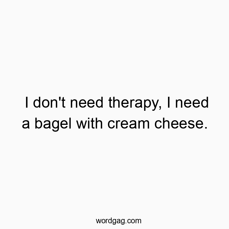 I don’t need therapy, I need a bagel with cream cheese.