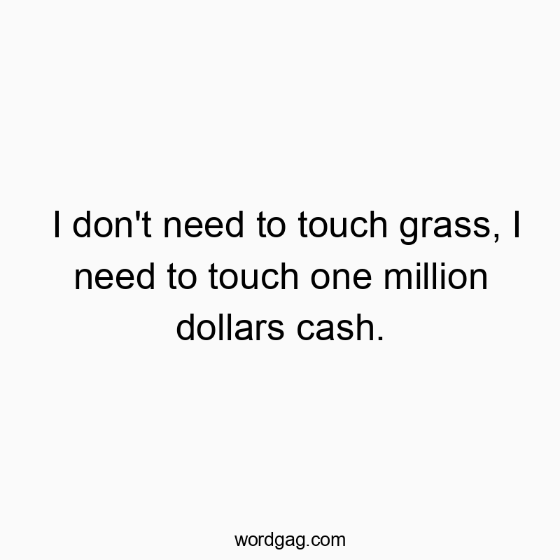 I don’t need to touch grass, I need to touch one million dollars cash.