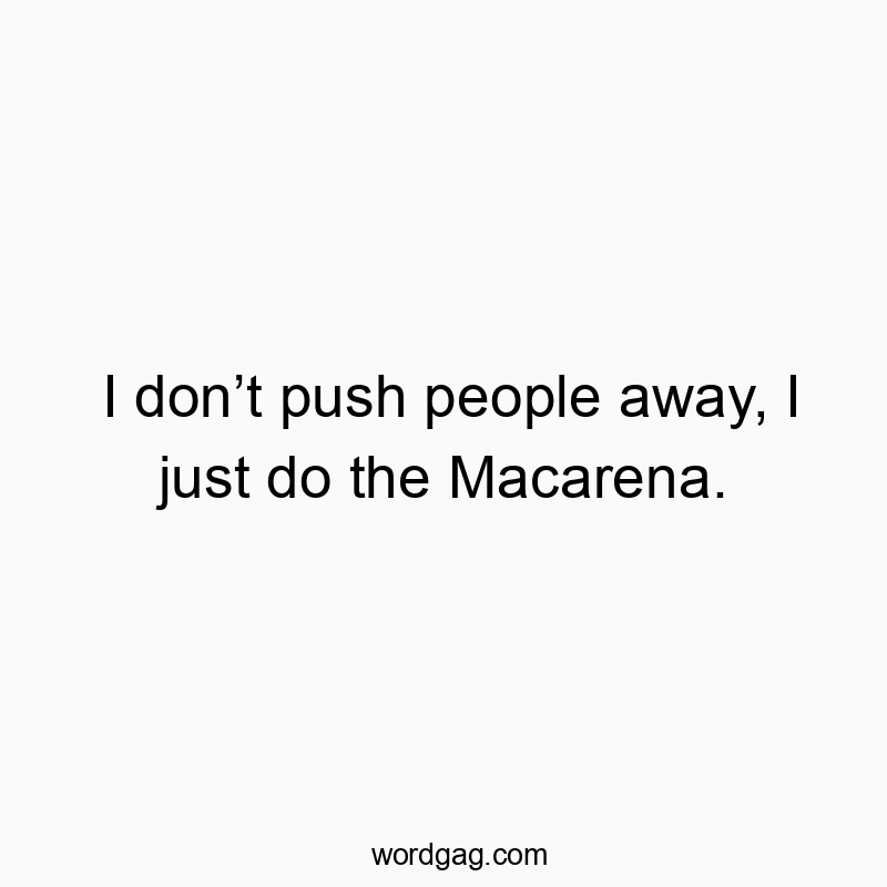 I donโt push people away, I just do the Macarena.
