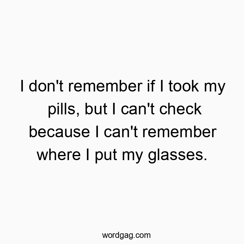 I don’t remember if I took my pills, but I can’t check because I can’t remember where I put my glasses.