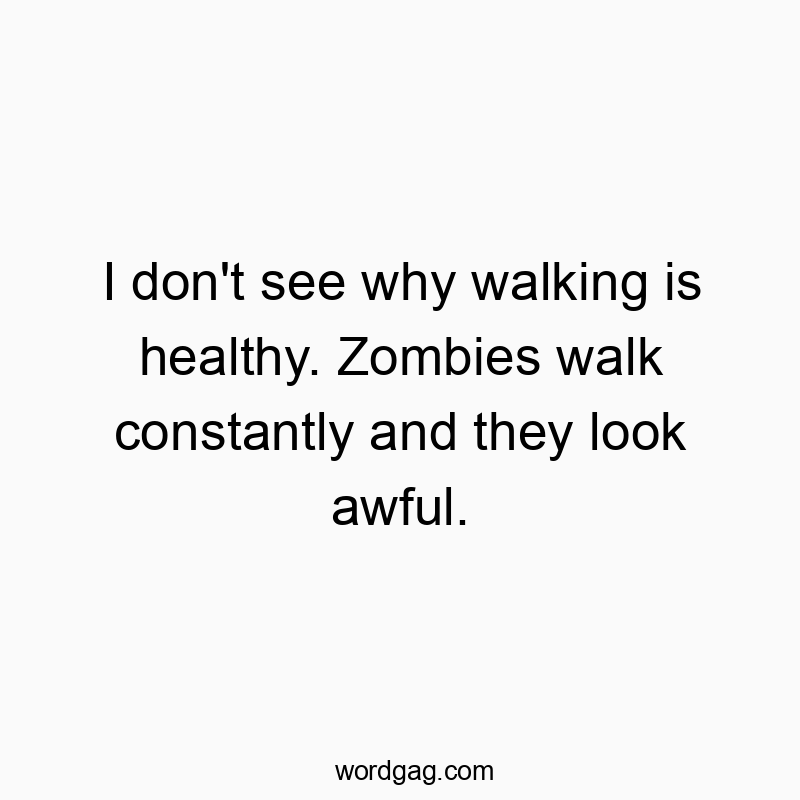 I don’t see why walking is healthy. Zombies walk constantly and they look awful.