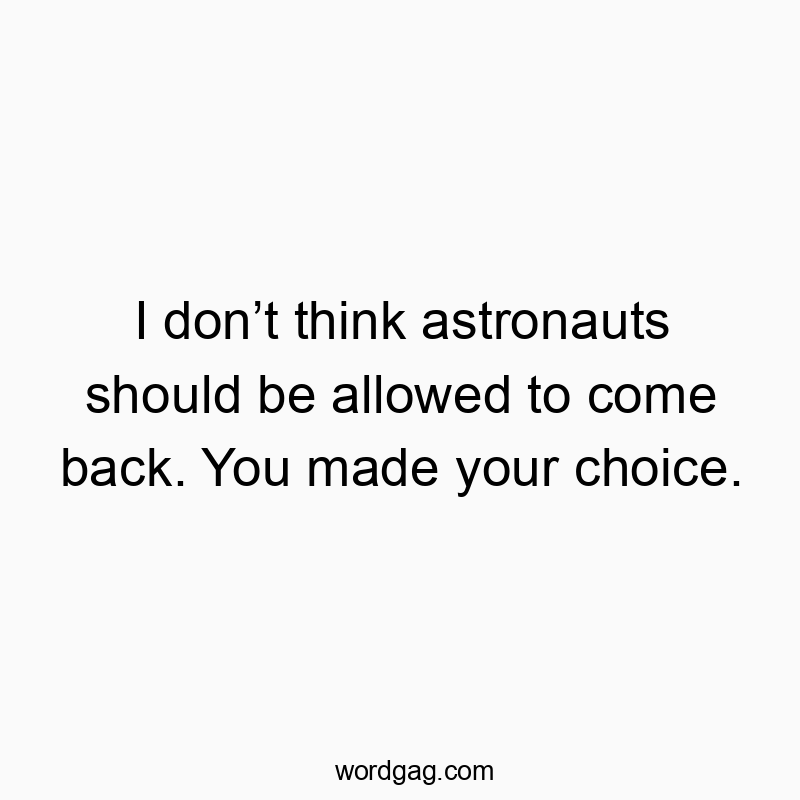 I donโt think astronauts should be allowed to come back. You made your choice.