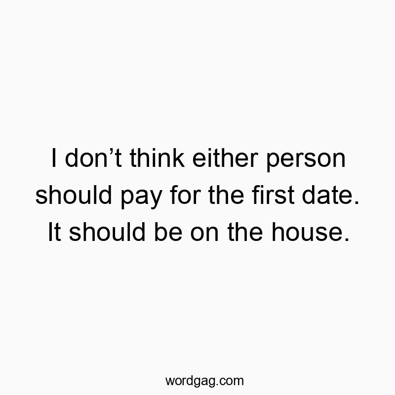 I donโt think either person should pay for the first date. It should be on the house.
