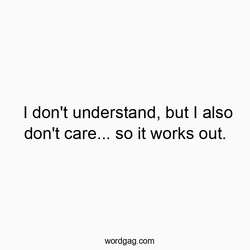 I don’t understand, but I also don’t care… so it works out.