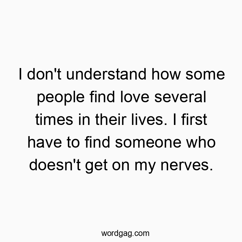 I don't understand how some people find love several times in their lives. I first have to find someone who doesn't get on my nerves.