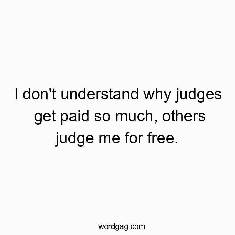 I don’t understand why judges get paid so much, others judge me for free.