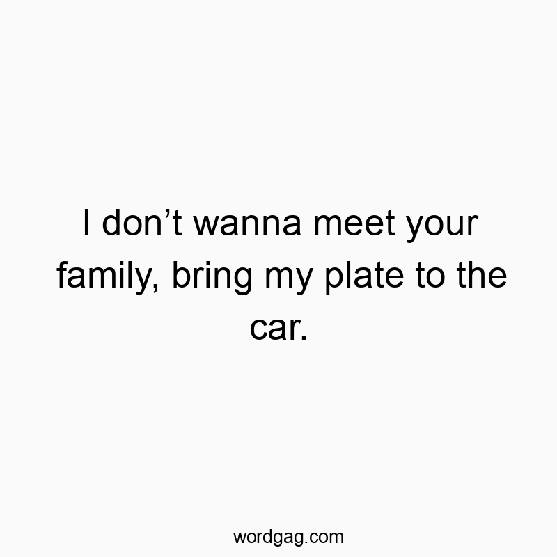 62 Funny bring quotes - I don’t wanna meet your family, bring my plate to the car.