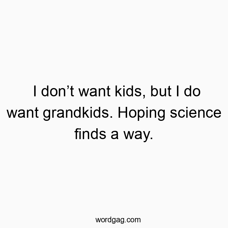 I don’t want kids, but I do want grandkids. Hoping science finds a way.