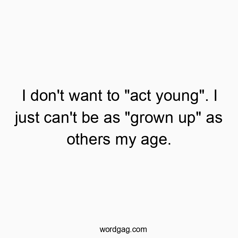 I don't want to "act young". I just can't be as "grown up" as others my age.