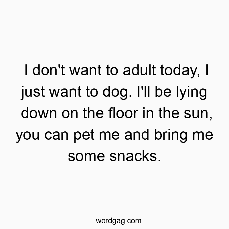 I don’t want to adult today, I just want to dog. I…