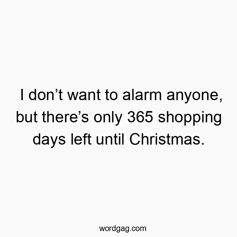 541 Funny day quotes - I don’t want to alarm anyone, but there’s only 365 shopping…