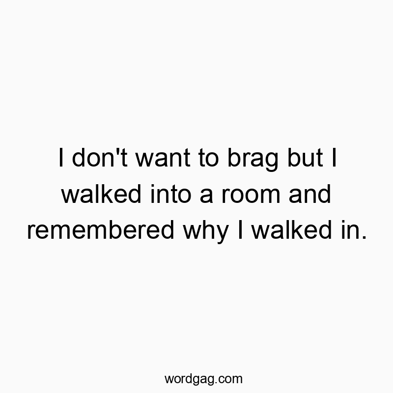 I don't want to brag but I walked into a room and remembered why I walked in.