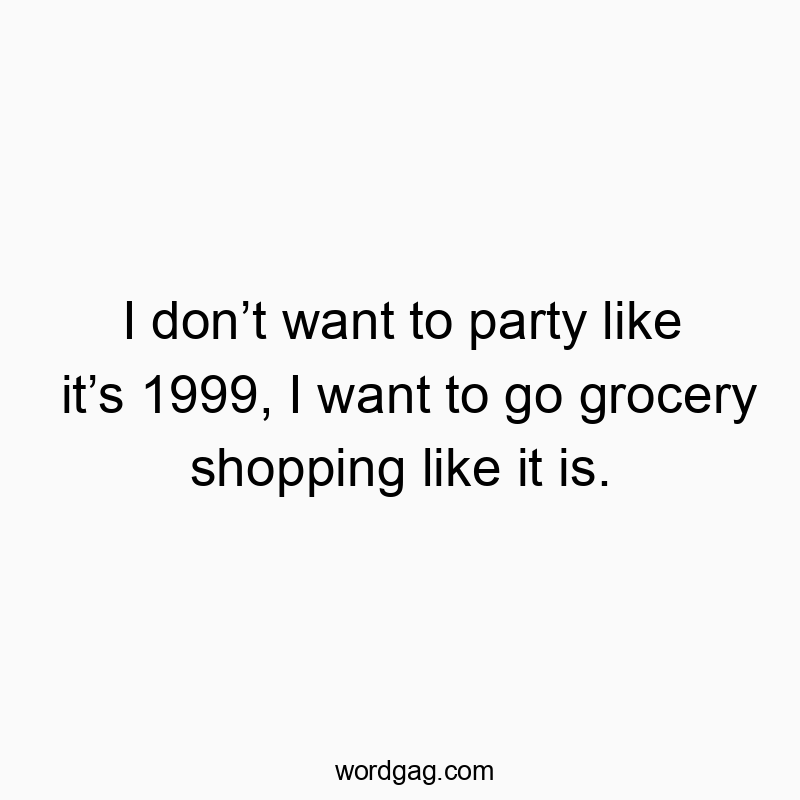 I don’t want to party like it’s 1999, I want to go grocery shopping like it is.