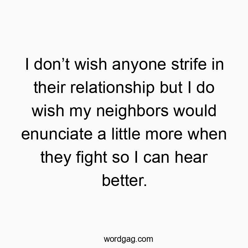 I donโt wish anyone strife in their relationship but I do wish my neighbors would enunciate a little more when they fight so I can hear better.