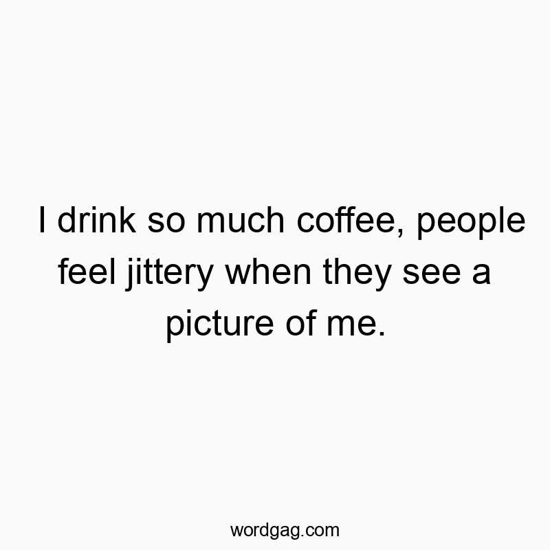 I drink so much coffee, people feel jittery when they see a…