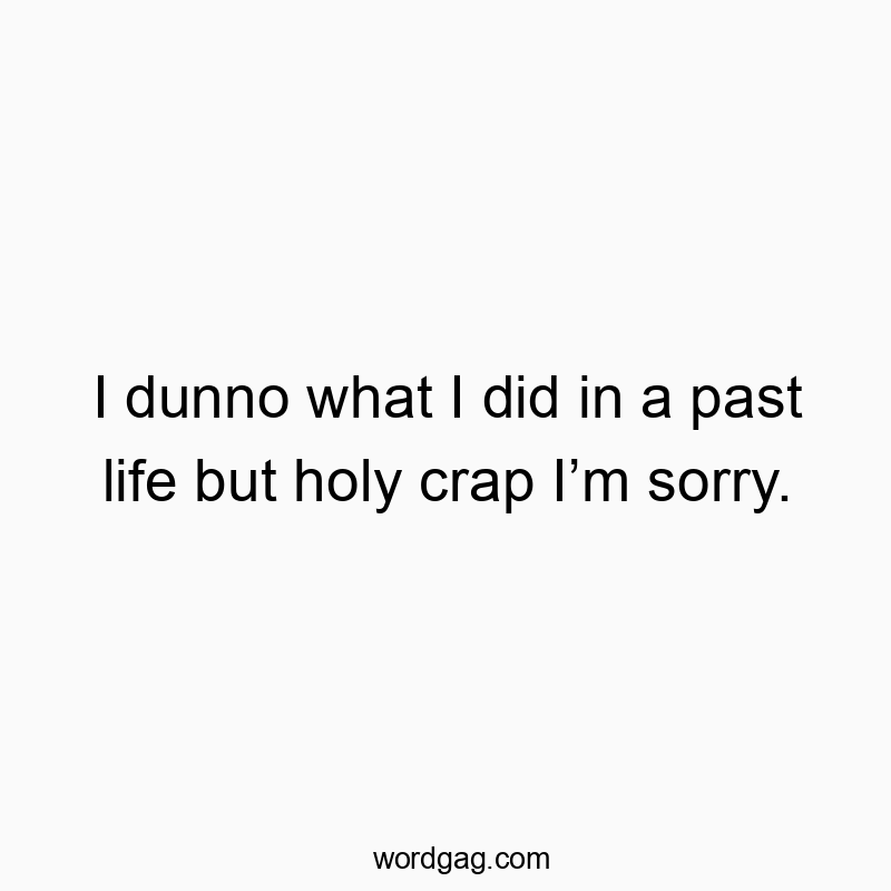 I dunno what I did in a past life but holy crap Iโm sorry.