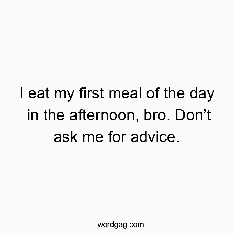 I eat my first meal of the day in the afternoon, bro. Don’t ask me for advice.