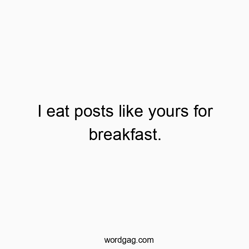 I eat posts like yours for breakfast.