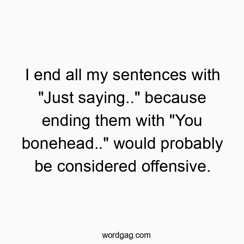 I end all my sentences with “Just saying..” because ending them with “You bonehead..” would probably be considered offensive.