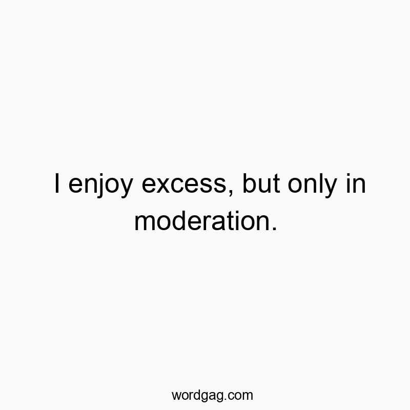 I enjoy excess, but only in moderation.
