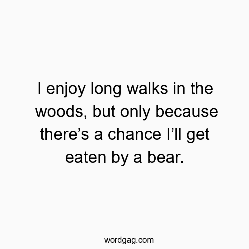 I enjoy long walks in the woods, but only because there’s a chance I’ll get eaten by a bear.