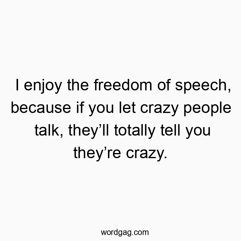 I enjoy the freedom of speech, because if you let crazy peo…