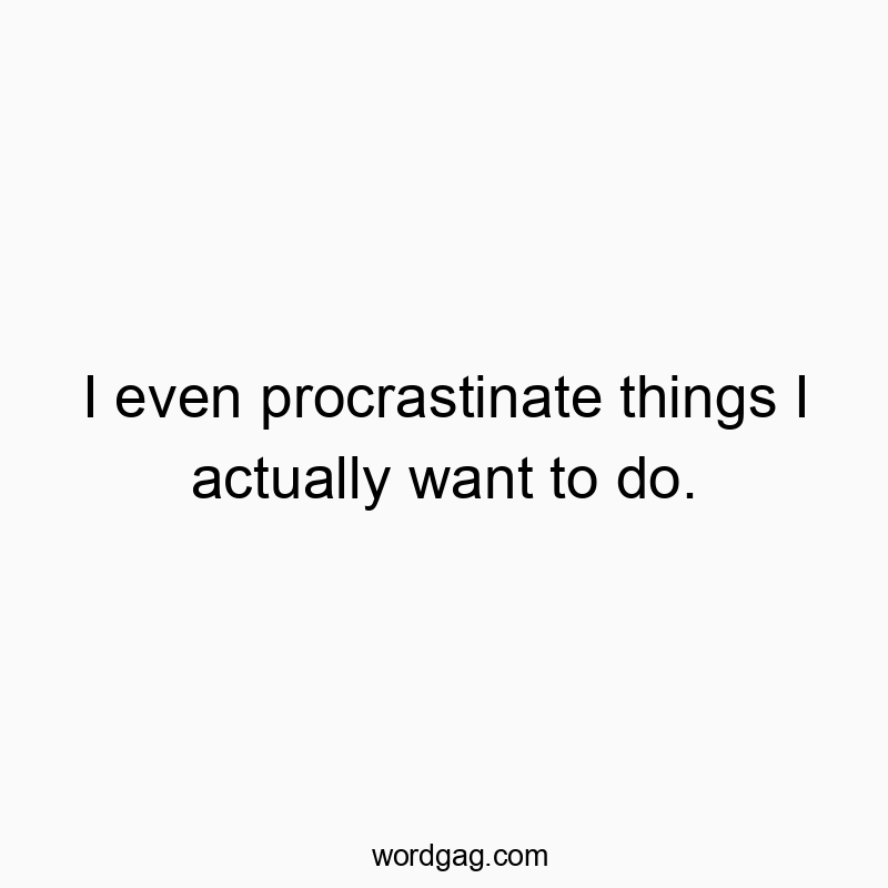 I even procrastinate things I actually want to do.