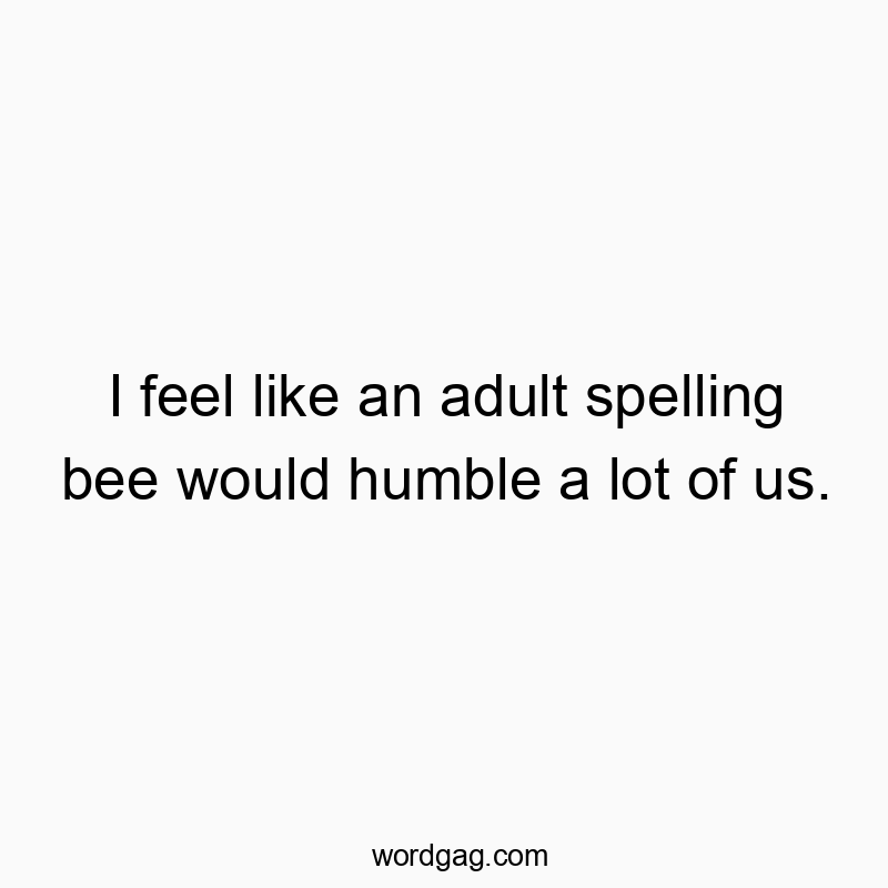 I feel like an adult spelling bee would humble a lot of us.