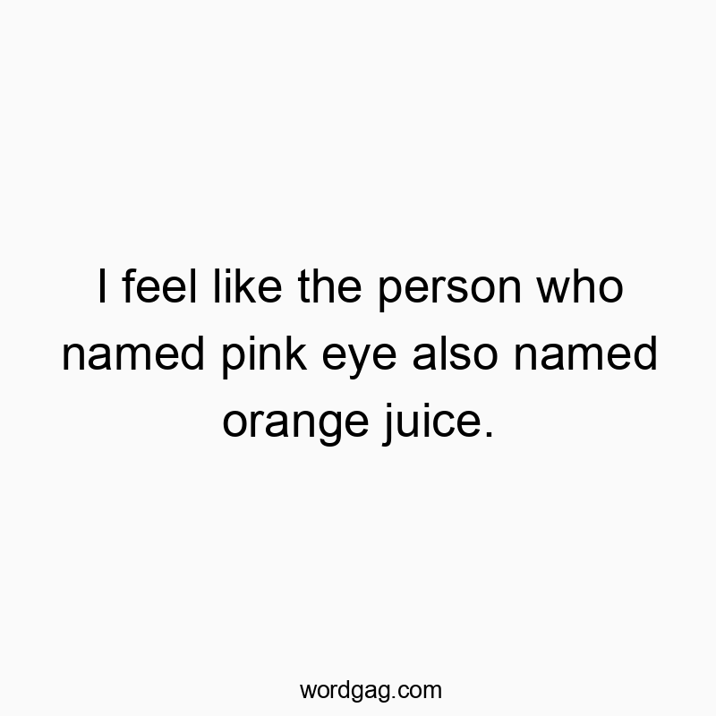 I feel like the person who named pink eye also named orange…
