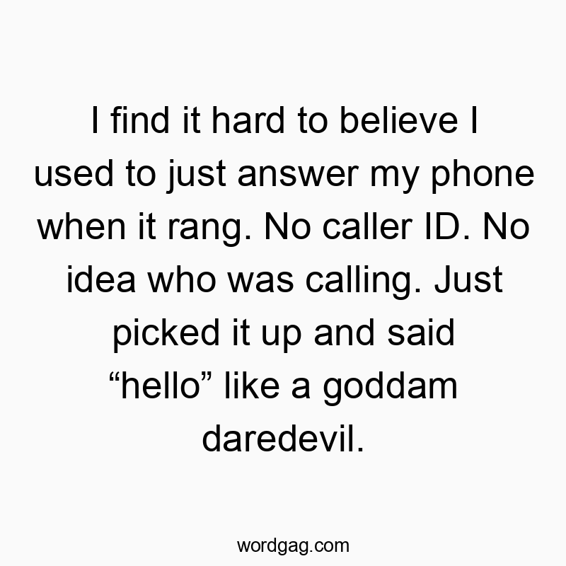 I find it hard to believe I used to just answer my phone when it rang. No caller ID. No idea who was calling. Just picked it up and said “hello” like a goddam daredevil.