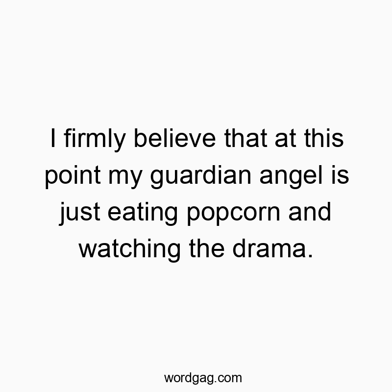 I firmly believe that at this point my guardian angel is just eating popcorn and watching the drama.