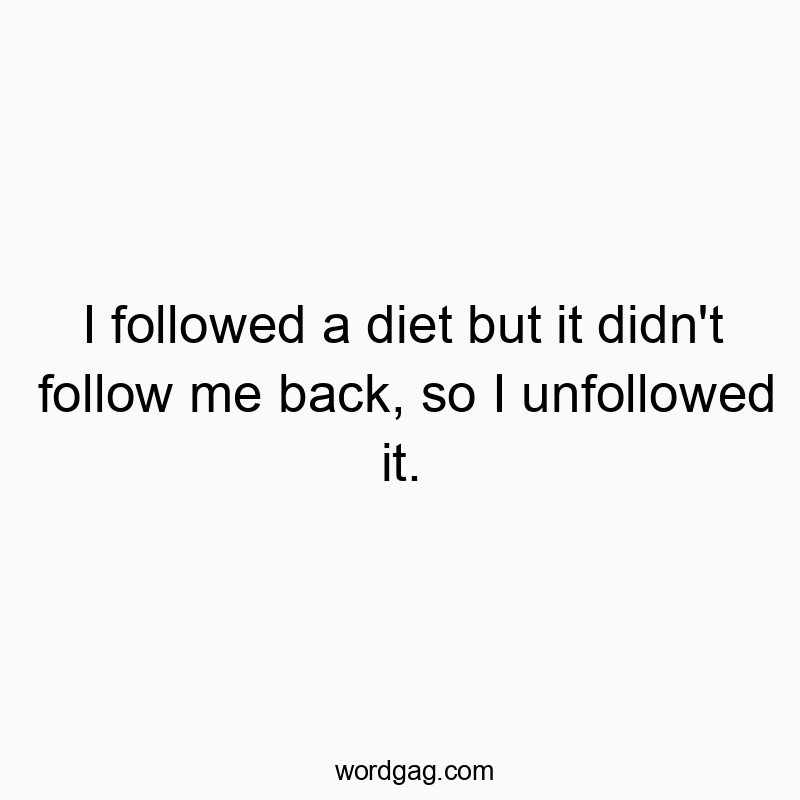 I followed a diet but it didn’t follow me back, so I unfollowed it.