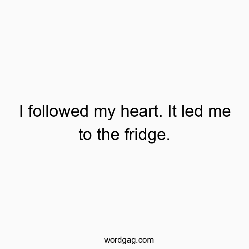 I followed my heart. It led me to the fridge.