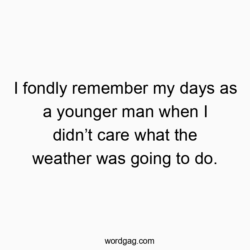I fondly remember my days as a younger man when I didn’t care what the weather was going to do.