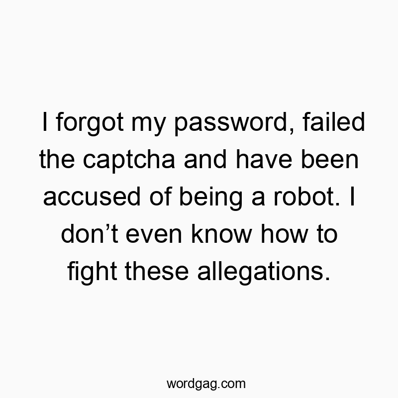I forgot my password, failed the captcha and have been accused of being a robot. I donโt even know how to fight these allegations.