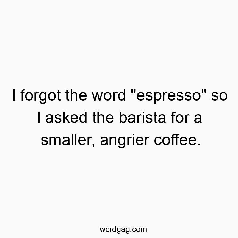 I forgot the word "espresso" so I asked the barista for a smaller, angrier coffee.