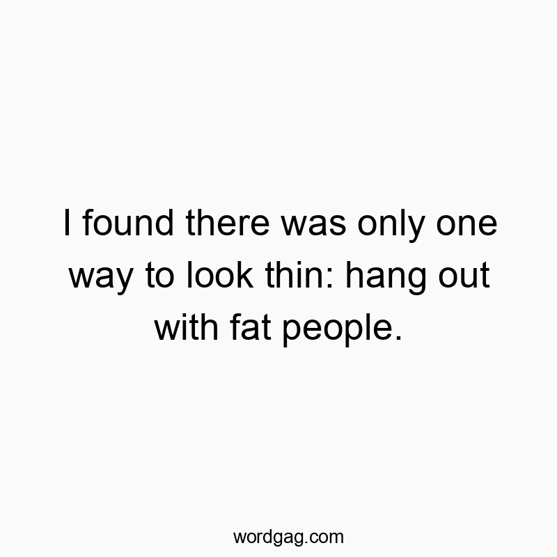 I found there was only one way to look thin: hang out with fat people.