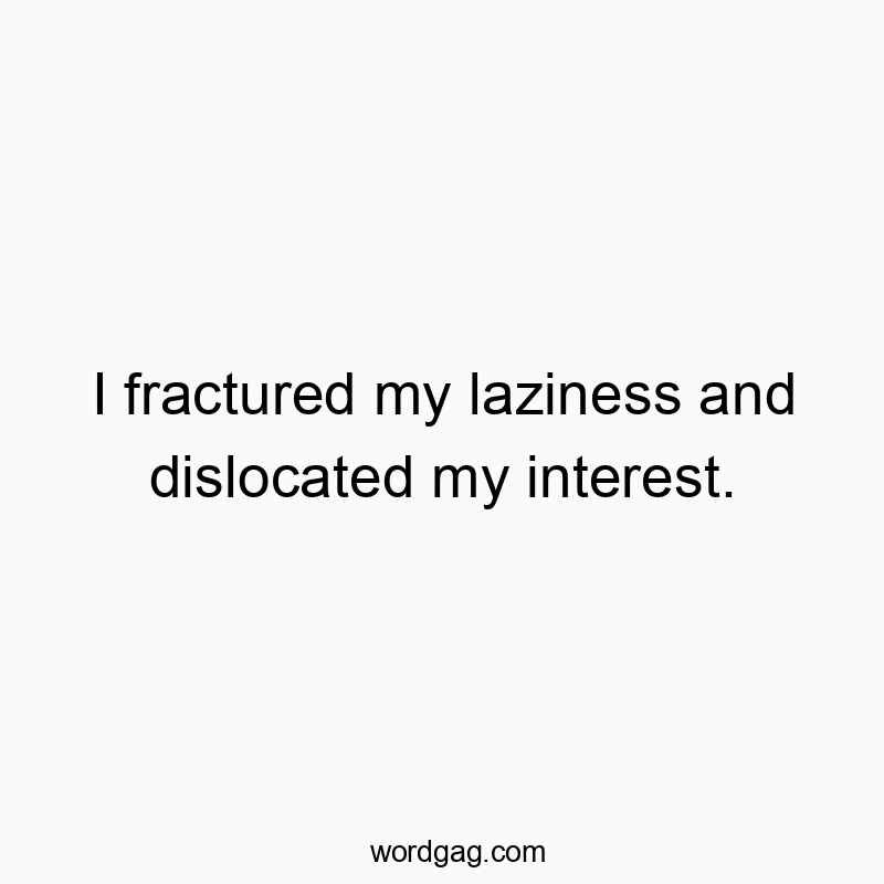 I fractured my laziness and dislocated my interest.