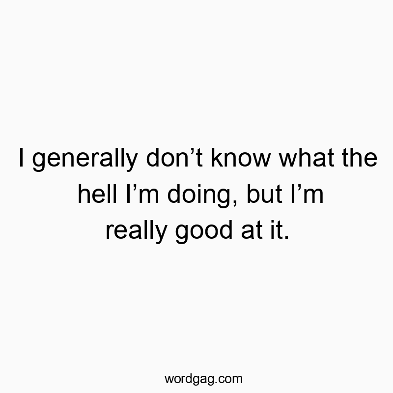 I generally donโt know what the hell Iโm doing, but Iโm really good at it.