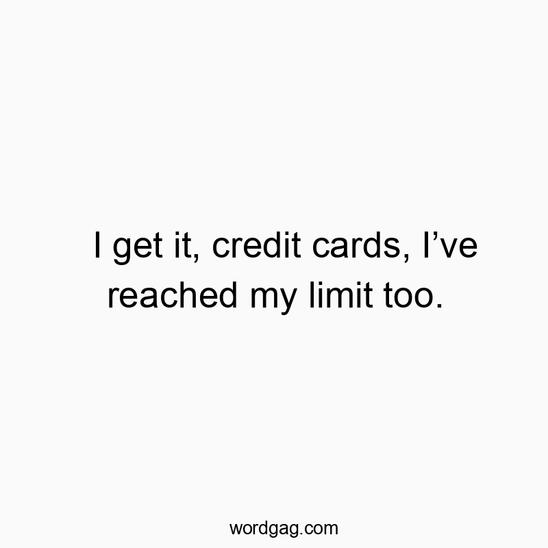 I get it, credit cards, I’ve reached my limit too.