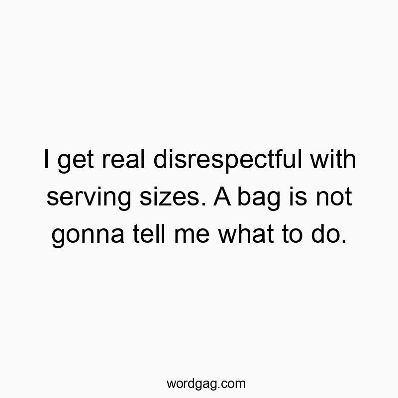 I get real disrespectful with serving sizes. A bag is not gonna tell me what to do.