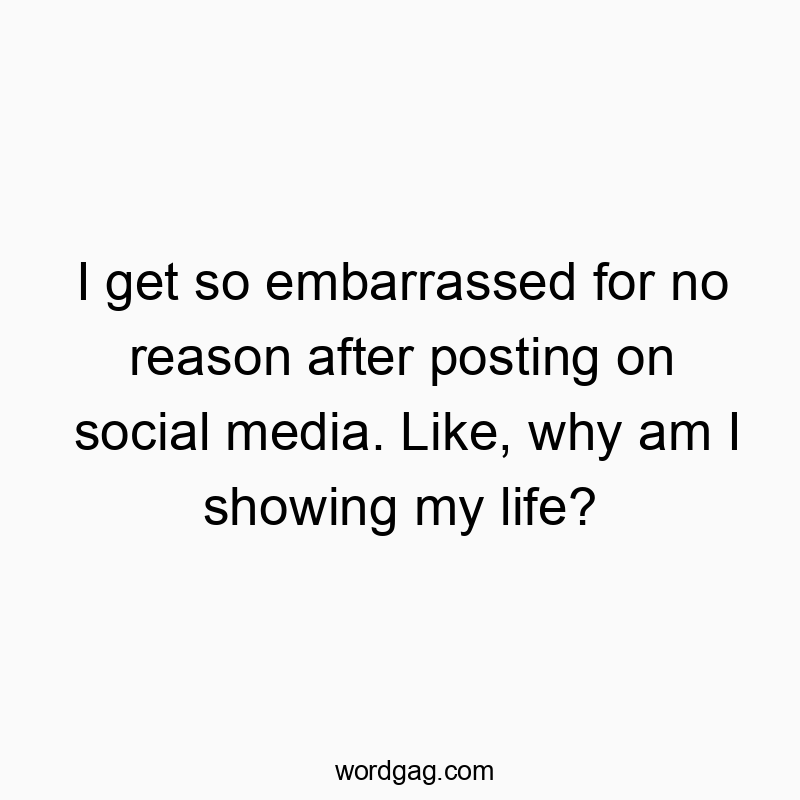 I get so embarrassed for no reason after posting on social media. Like, why am I showing my life?